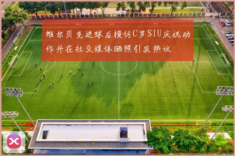 维尔贝克进球后模仿C罗SIU庆祝动作并在社交媒体晒照引发热议