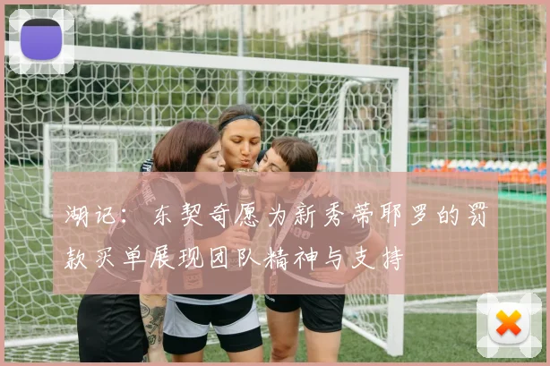 湖记：东契奇愿为新秀蒂耶罗的罚款买单展现团队精神与支持