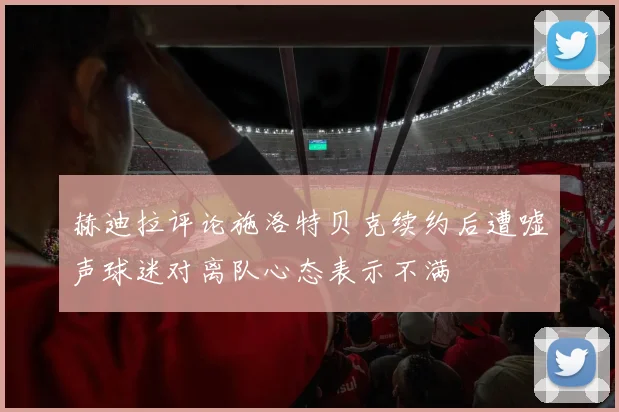 赫迪拉评论施洛特贝克续约后遭嘘声球迷对离队心态表示不满