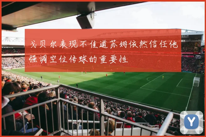 戈贝尔表现不佳道苏姆依然信任他强调空位传球的重要性