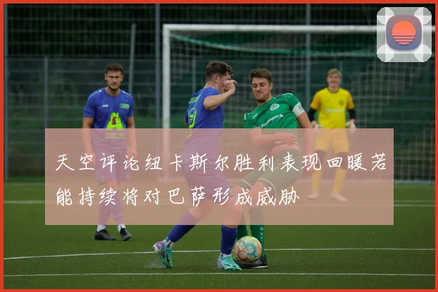 天空评论纽卡斯尔胜利表现回暖若能持续将对巴萨形成威胁