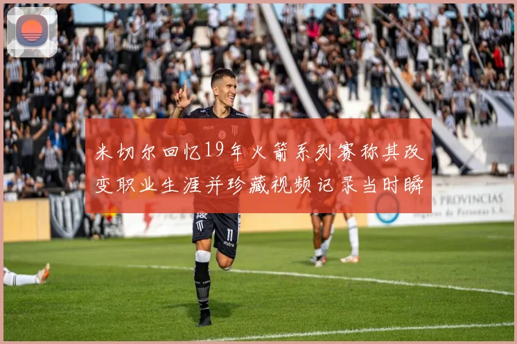 米切尔回忆19年火箭系列赛称其改变职业生涯并珍藏视频记录当时瞬间
