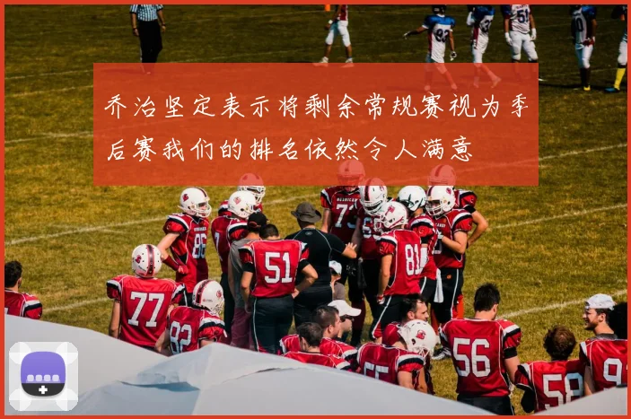乔治坚定表示将剩余常规赛视为季后赛我们的排名依然令人满意