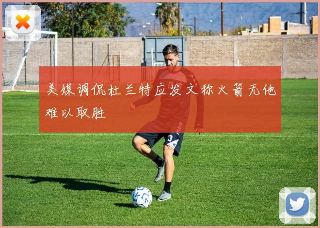 美媒调侃杜兰特应发文称火箭无他难以取胜