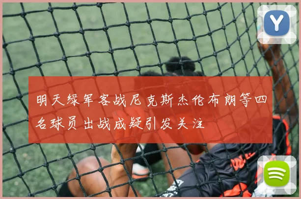明天绿军客战尼克斯杰伦布朗等四名球员出战成疑引发关注