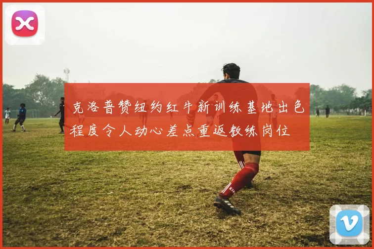克洛普赞纽约红牛新训练基地出色程度令人动心差点重返教练岗位