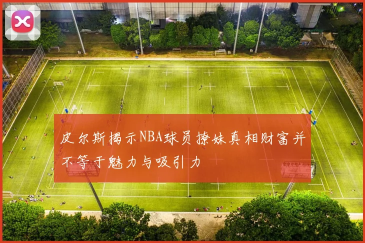 皮尔斯揭示NBA球员撩妹真相财富并不等于魅力与吸引力