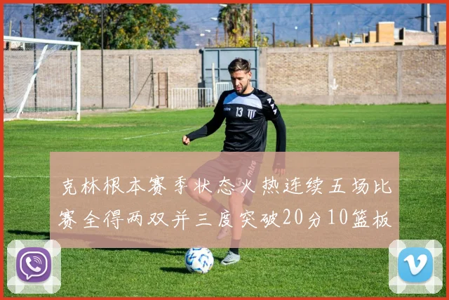 克林根本赛季状态火热连续五场比赛全得两双并三度突破20分10篮板大关