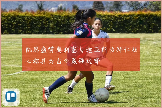 凯恩盛赞奥利塞与迪亚斯为拜仁核心称其为当今最强边锋