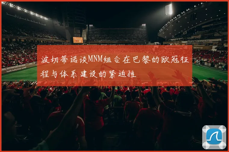 波切蒂诺谈MNM组合在巴黎的欧冠征程与体系建设的紧迫性