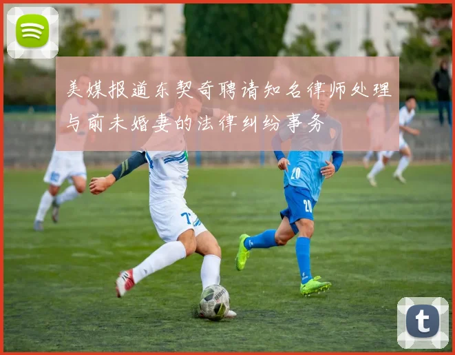美媒报道东契奇聘请知名律师处理与前未婚妻的法律纠纷事务