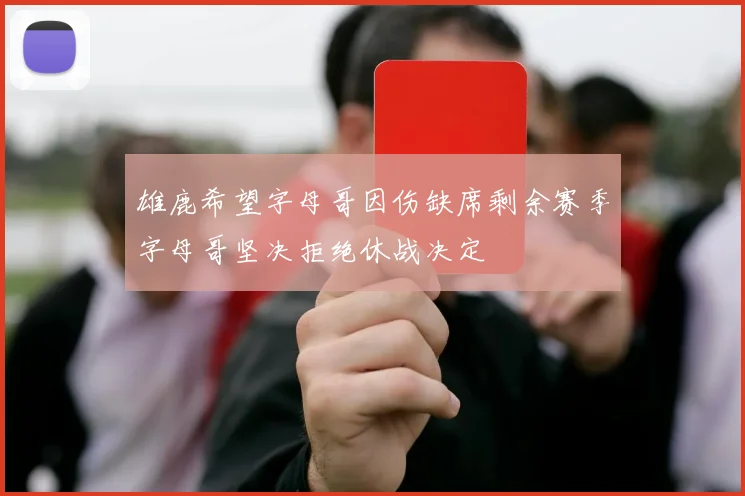 雄鹿希望字母哥因伤缺席剩余赛季字母哥坚决拒绝休战决定