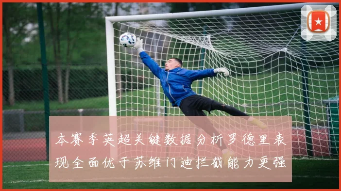 本赛季英超关键数据分析罗德里表现全面优于苏维门迪拦截能力更强