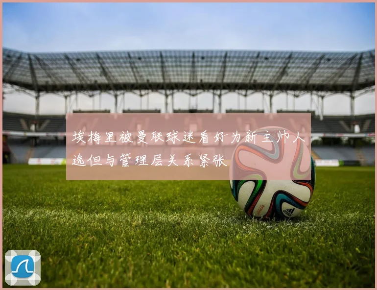 埃梅里被曼联球迷看好为新主帅人选但与管理层关系紧张