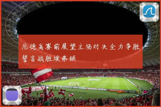 厄德高赛前展望主场对决全力争胜誓言战胜埃弗顿