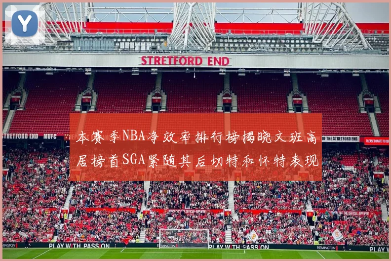 本赛季NBA净效率排行榜揭晓文班高居榜首SGA紧随其后切特和怀特表现出色