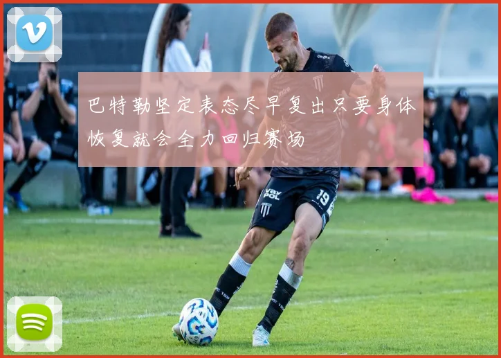 巴特勒坚定表态尽早复出只要身体恢复就会全力回归赛场