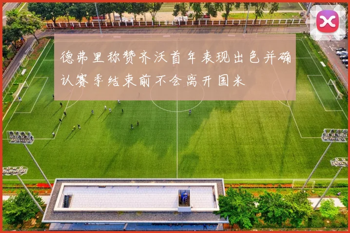 德弗里称赞齐沃首年表现出色并确认赛季结束前不会离开国米