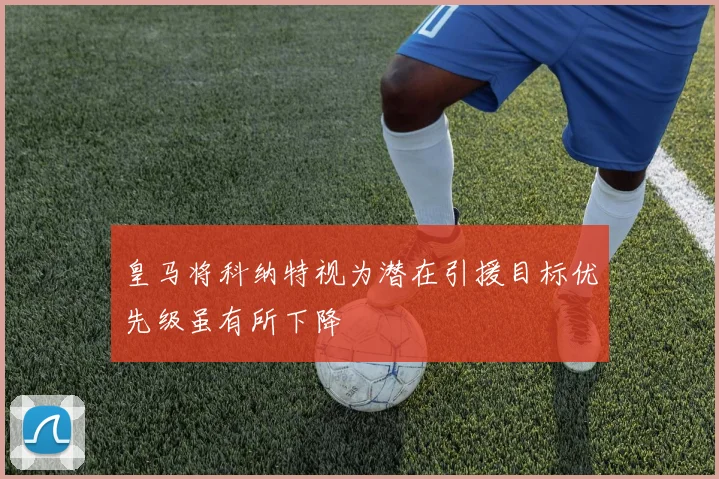 皇马将科纳特视为潜在引援目标优先级虽有所下降