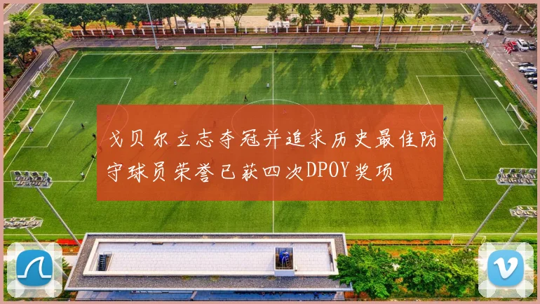 戈贝尔立志夺冠并追求历史最佳防守球员荣誉已获四次DPOY奖项