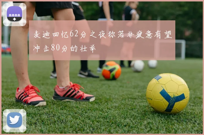 麦迪回忆62分之夜称若非疲惫有望冲击80分的壮举