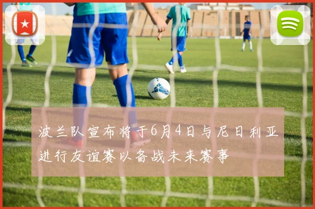 波兰队宣布将于6月4日与尼日利亚进行友谊赛以备战未来赛事