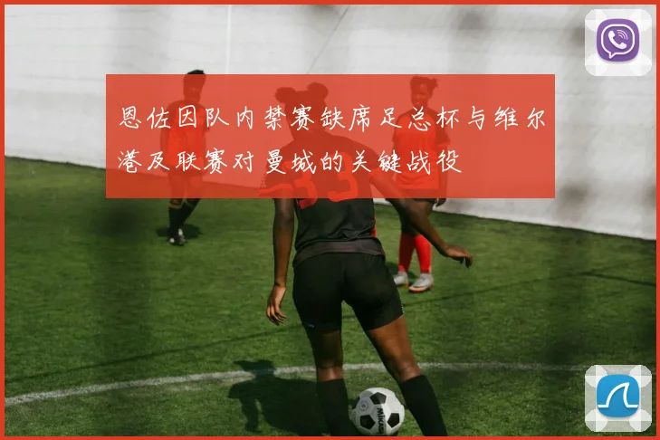 恩佐因队内禁赛缺席足总杯与维尔港及联赛对曼城的关键战役